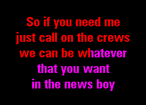 So if you need me
just call on the crews

we can be whatever
that you want
in the news boy