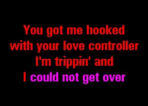 You got me hooked
with your love controller

I'm trippin' and
I could not get over