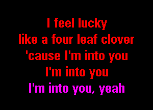 I feel lucky
like a four leaf clover

'cause I'm into you
I'm into you
I'm into you, yeah