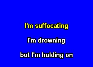 I'm suffocating

I'm drowning

but I'm holding on