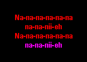 Na-na-na-na-na-na
na-na-nii-eh

Na-na-na-na-na-na
na-na-nii-eh