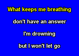 What keeps me breathing
don't have an answer

I'm drowning

but I won't let go