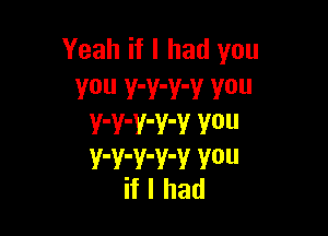 Yeah if I had you
You Y'Y'V'Y V0

V'V-Y-V'V V0
V'V'V'V'V V0
if I had