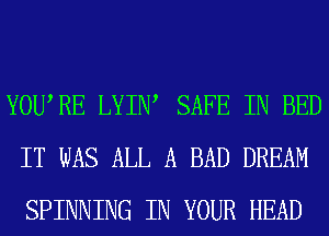 YOURE LYIIW SAFE IN BED
IT WAS ALL A BAD DREAM
SPINNING IN YOUR HEAD