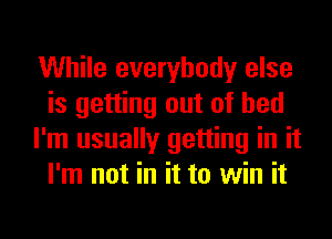 While everybody else
is getting out of bed
I'm usually getting in it
I'm not in it to win it