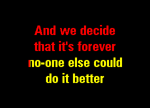 And we decide
that it's forever

no-one else could
do it better