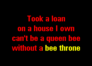 Took a loan
on a house I own

can't he a queen bee
without a bee throne