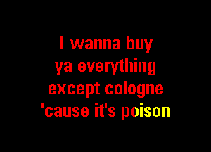 I wanna buy
ya everything

except cologne
'cause it's poison