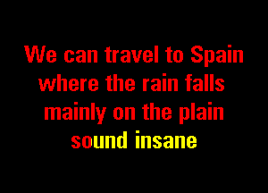 We can travel to Spain
where the rain falls

mainly on the plain
soundinsane