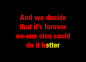 And we decide
that it's forever

no-one else could
do it better