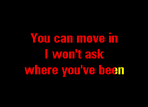 You can move in

I won't ask
where you've been