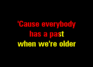 'Cause everybody

has a past
when we're older
