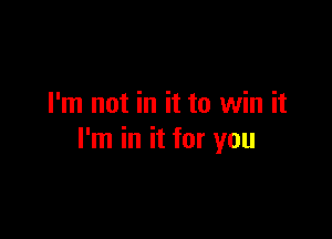 I'm not in it to win it

I'm in it for you