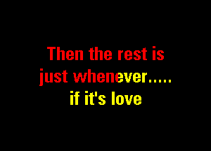 Then the rest is

just whenever .....
if it's love