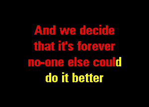 And we decide
that it's forever

no-one else could
do it better