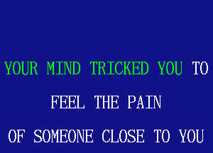 YOUR MIND TRICKED YOU TO
FEEL THE PAIN
0F SOMEONE CLOSE TO YOU