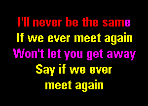 I'll never be the same
If we ever meet again
Won't let you get away
Say if we ever
meet again