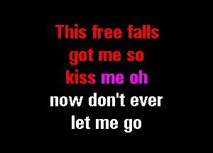 This free falls
got me so

kiss me oh
now don't ever
let me go