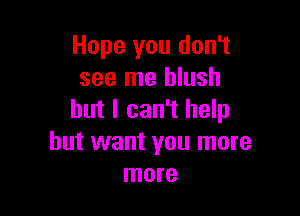 Hope you don't
see me blush

but I can't help
but want you more
more