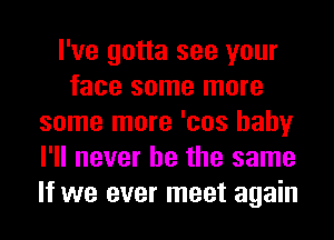 I've gotta see your
face some more
some more 'cos baby
I'll never be the same
If we ever meet again