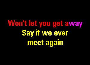 Won't let you get away

Say if we ever
meet again