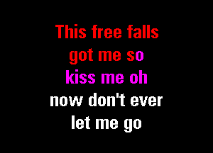This free falls
got me so

kiss me oh
now don't ever
let me go