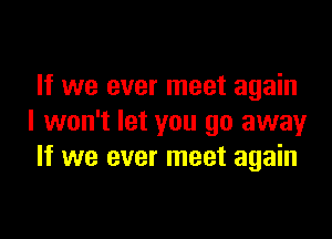 If we ever meet again

I won't let you go away
If we ever meet again