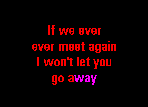 If we ever
ever meet again

I won't let you
go away