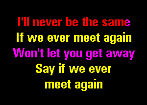 I'll never be the same
If we ever meet again
Won't let you get away
Say if we ever
meet again