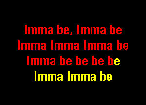 Imma he, Imma he
Imma Imma Imma he

Imma he he he be
Imma Imma he