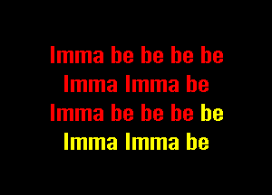 Imma be he he he
Imma Imma be

Imma he he he be
Imma Imma he