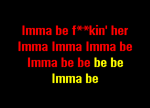 Imma be fWkin' her
Imma Imma Imma he

Imma he he he be
Imma be