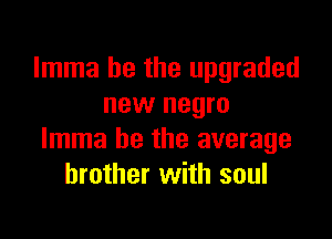 Imma he the upgraded
new negro

Imma be the average
brother with soul