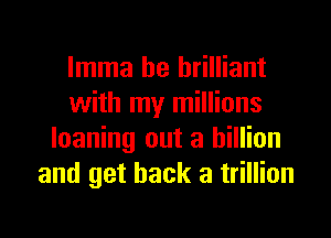 lmma be brilliant
with my millions
loaning out a billion
and get back a trillion