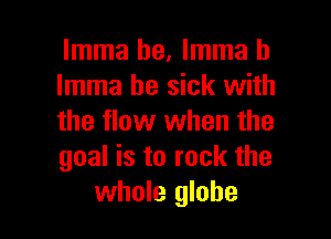 lmma he, lmma h
lmma be sick with

the flow when the
goal is to rock the
whole globe