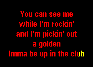 You can see me
while I'm rockin'

and I'm pickin' out
a golden
lmma be up in the club