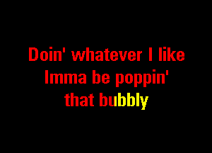 Doin' whatever I like

lmma be poppin'
that bubbly