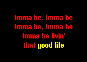 Imma he, Imma he
Imma he. Imma be

Imma be livin'
that good life