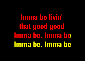 Imma he Iivin'
that good good

Imma he. Imma he
Imma he, Imma he