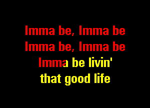 Imma he, Imma he
Imma he. Imma be

Imma be livin'
that good life