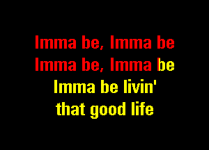 Imma he, Imma he
Imma he. Imma be

Imma be livin'
that good life