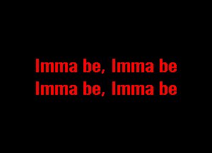 Imma he. Imma be

Imma he. Imma he