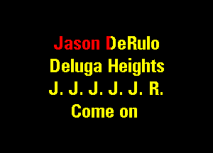 Jason DeRulo
Deluga Heights

J. J. J. J. J. R.
Come on