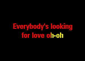 Everybody's looking

for love oh-oh