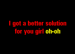 I got a better solution

for you girl oh-oh