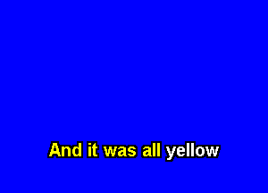 And it was all yellow