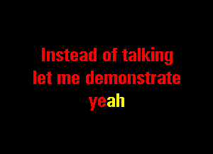 Instead of talking

let me demonstrate
yeah
