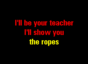I'll be your teacher

I'll show you
the ropes