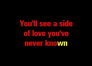 You'll see a side

of love you've
never known