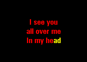 I see you

all over me
In my head